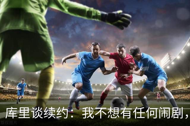 库里谈续约：我不想有任何闹剧，这支球队应该去竞争